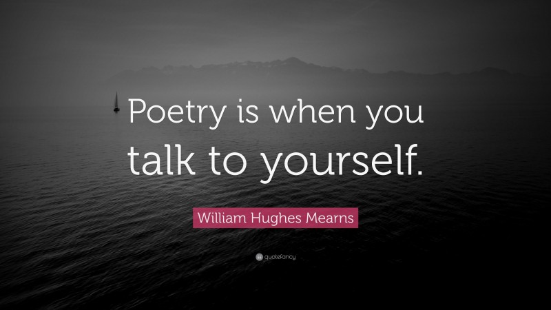 William Hughes Mearns Quote: “Poetry is when you talk to yourself.”
