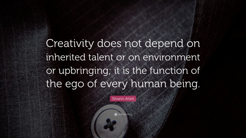 Silvano Arieti Quote: “Creativity does not depend on inherited talent or on environment or upbringing; it is the function of the ego of every human being.”