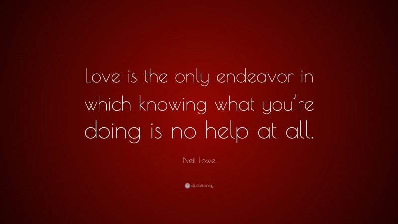 Neil Lowe Quote: “Love is the only endeavor in which knowing what you’re doing is no help at all.”
