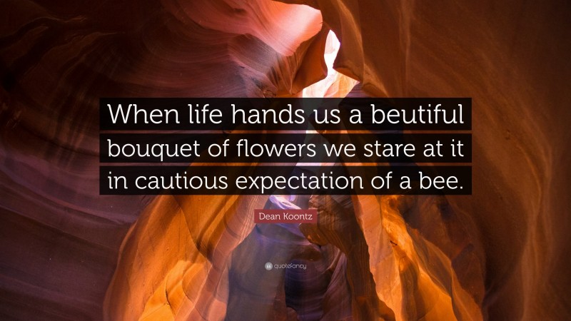 Dean Koontz Quote: “When life hands us a beutiful bouquet of flowers we stare at it in cautious expectation of a bee.”