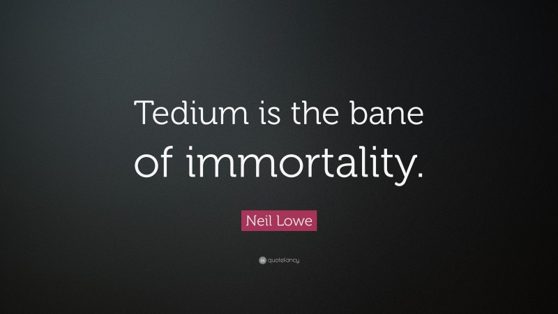 Neil Lowe Quote: “Tedium is the bane of immortality.”