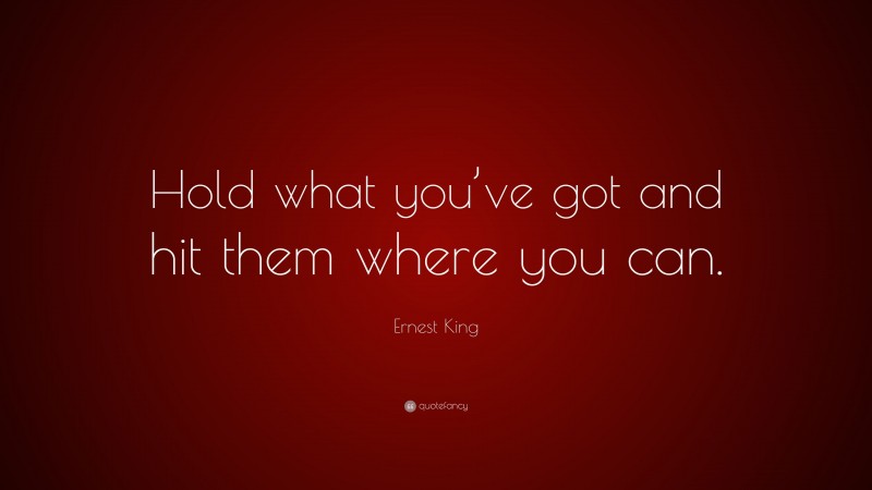 Ernest King Quote: “Hold what you’ve got and hit them where you can.”