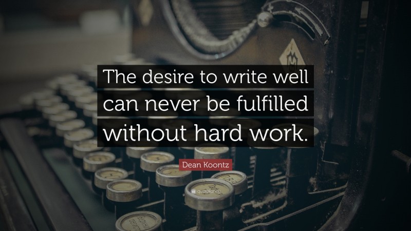 Dean Koontz Quote: “The desire to write well can never be fulfilled without hard work.”