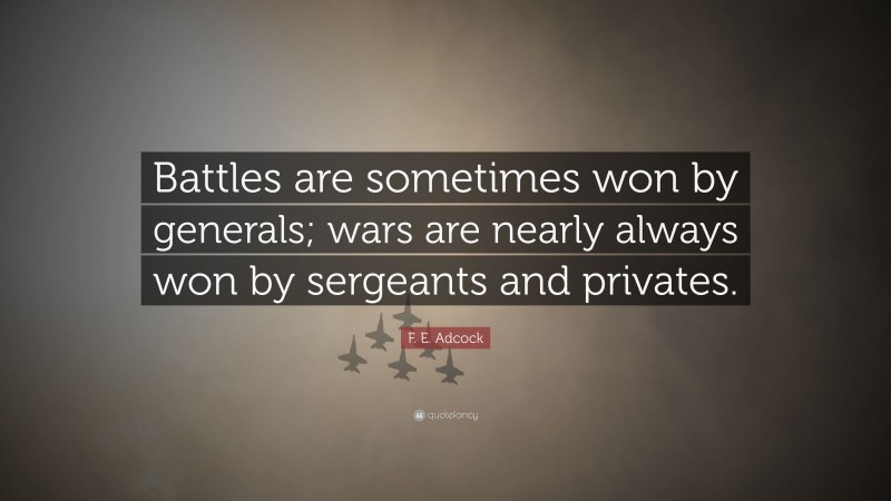 F. E. Adcock Quote: “Battles are sometimes won by generals; wars are nearly always won by sergeants and privates.”