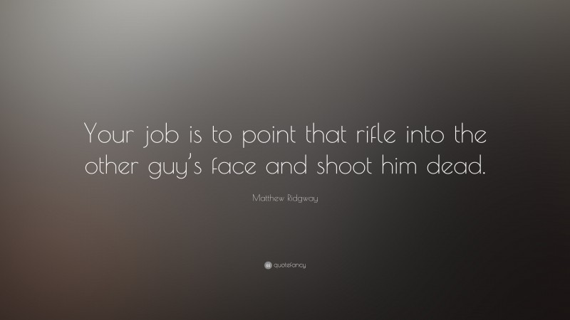 Matthew Ridgway Quote: “Your job is to point that rifle into the other guy’s face and shoot him dead.”