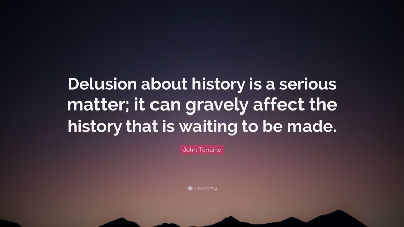 John Terraine Quote: “Delusion about history is a serious matter; it can gravely affect the history that is waiting to be made.”