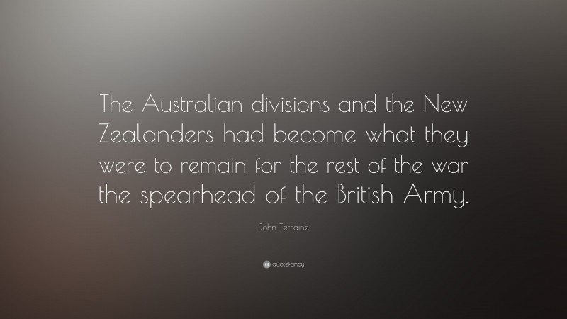 John Terraine Quote: “The Australian divisions and the New Zealanders had become what they were to remain for the rest of the war the spearhead of the British Army.”