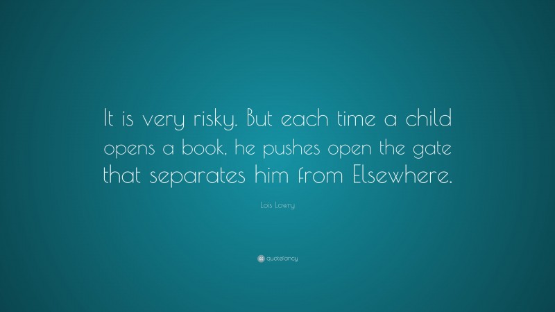 Lois Lowry Quote: “It is very risky. But each time a child opens a book, he pushes open the gate that separates him from Elsewhere.”