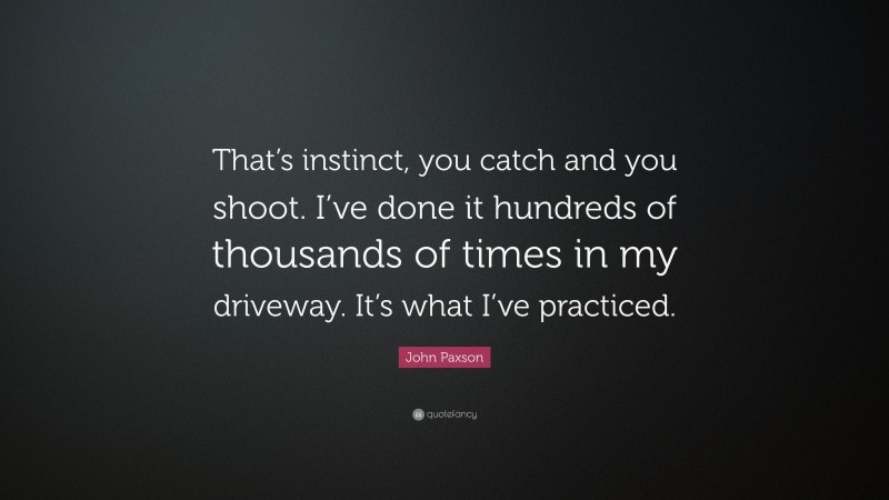 John Paxson Quote: “That’s instinct, you catch and you shoot. I’ve done it hundreds of thousands of times in my driveway. It’s what I’ve practiced.”