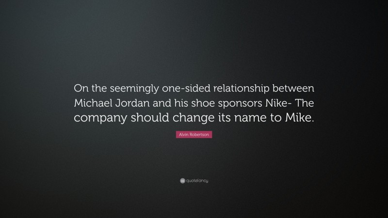 Alvin Robertson Quote: “On the seemingly one-sided relationship between Michael Jordan and his shoe sponsors Nike- The company should change its name to Mike.”