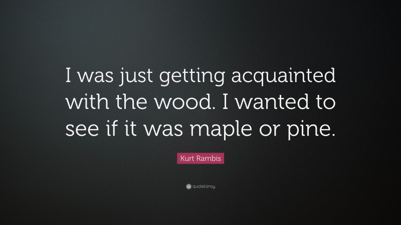 Kurt Rambis Quote: “I was just getting acquainted with the wood. I wanted to see if it was maple or pine.”