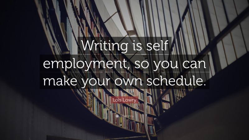 Lois Lowry Quote: “Writing is self employment, so you can make your own schedule.”