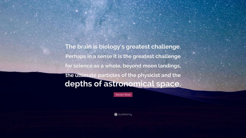 Steven Rose Quote: “The brain is biology’s greatest challenge. Perhaps in a sense it is the greatest challenge for science as a whole, beyond moon landings, the ultimate particles of the physicist and the depths of astronomical space.”