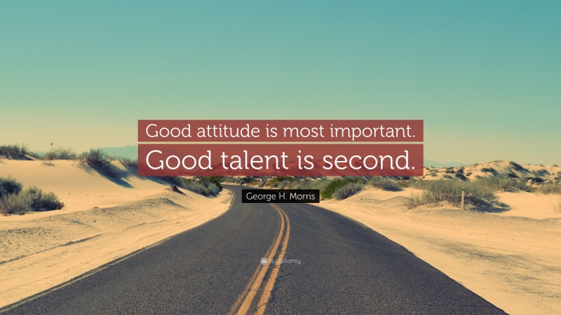 George H. Morris Quote: “Good attitude is most important. Good talent is second.”