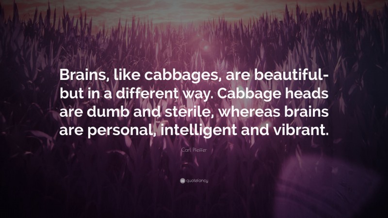 Carl Pfeiffer Quote: “Brains, like cabbages, are beautiful-but in a different way. Cabbage heads are dumb and sterile, whereas brains are personal, intelligent and vibrant.”