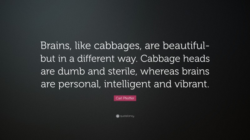 Carl Pfeiffer Quote: “Brains, like cabbages, are beautiful-but in a different way. Cabbage heads are dumb and sterile, whereas brains are personal, intelligent and vibrant.”