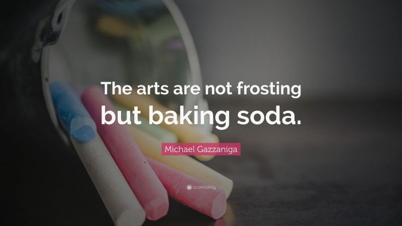 Michael Gazzaniga Quote: “The arts are not frosting but baking soda.”