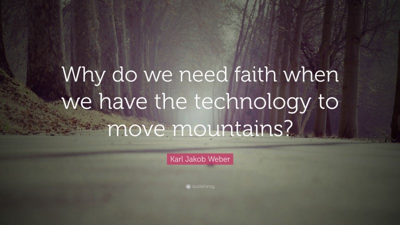 Karl Jakob Weber Quote: “Why do we need faith when we have the technology to move mountains?”