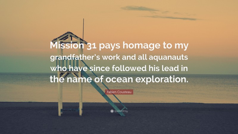 Fabien Cousteau Quote: “Mission 31 pays homage to my grandfather’s work and all aquanauts who have since followed his lead in the name of ocean exploration.”