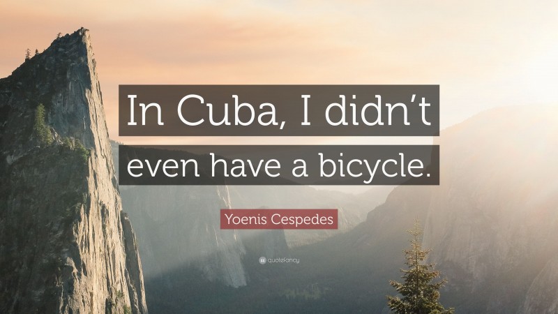 Yoenis Cespedes Quote: “In Cuba, I didn’t even have a bicycle.”