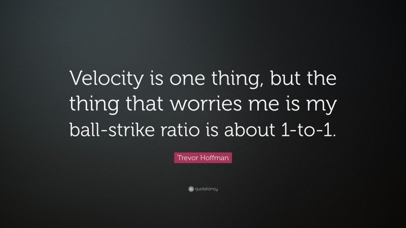 Trevor Hoffman Quote: “Velocity is one thing, but the thing that worries me is my ball-strike ratio is about 1-to-1.”