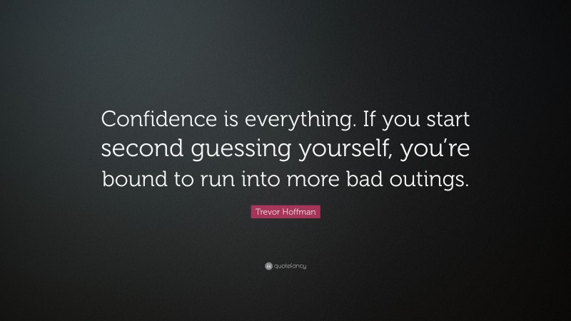 Trevor Hoffman Quote: “Confidence is everything. If you start second guessing yourself, you’re bound to run into more bad outings.”