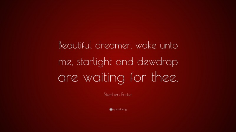 Stephen Foster Quote: “Beautiful dreamer, wake unto me, starlight and dewdrop are waiting for thee.”