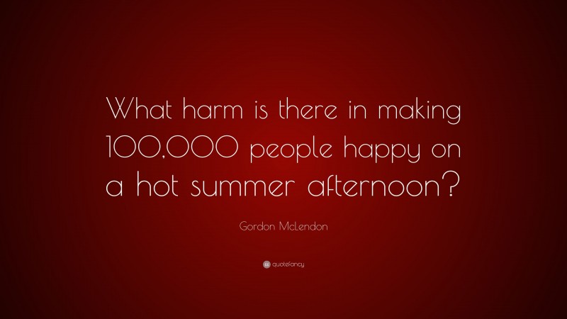 Gordon McLendon Quote: “What harm is there in making 100,000 people happy on a hot summer afternoon?”