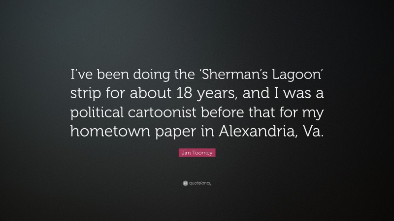 Jim Toomey Quote: “I’ve been doing the ‘Sherman’s Lagoon’ strip for about 18 years, and I was a political cartoonist before that for my hometown paper in Alexandria, Va.”