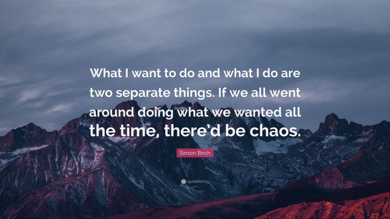 Simon Birch Quote: “What I want to do and what I do are two separate things. If we all went around doing what we wanted all the time, there’d be chaos.”