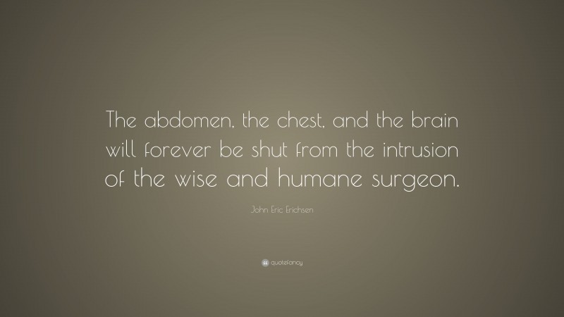 John Eric Erichsen Quote: “The abdomen, the chest, and the brain will forever be shut from the intrusion of the wise and humane surgeon.”