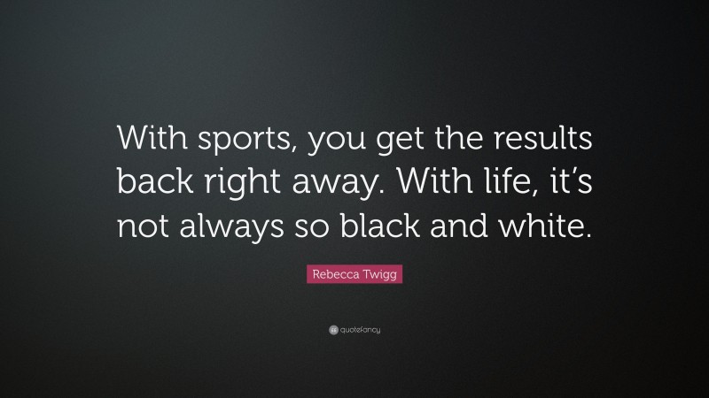 Rebecca Twigg Quote: “With sports, you get the results back right away. With life, it’s not always so black and white.”