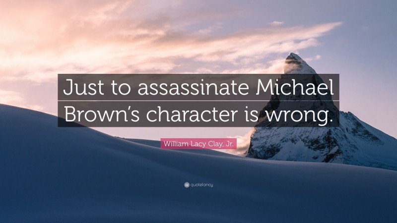 William Lacy Clay, Jr. Quote: “Just to assassinate Michael Brown’s character is wrong.”