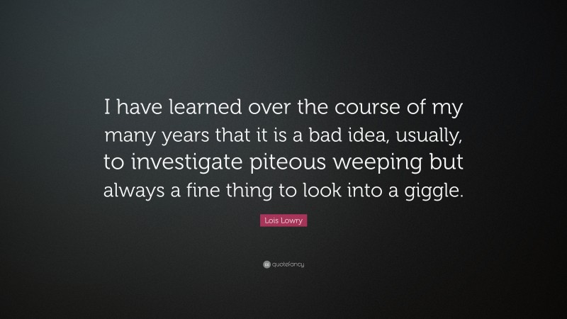 Lois Lowry Quote: “I have learned over the course of my many years that it is a bad idea, usually, to investigate piteous weeping but always a fine thing to look into a giggle.”