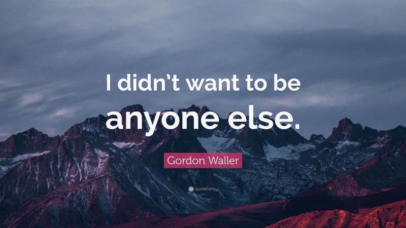 Gordon Waller Quote: “I didn’t want to be anyone else.”