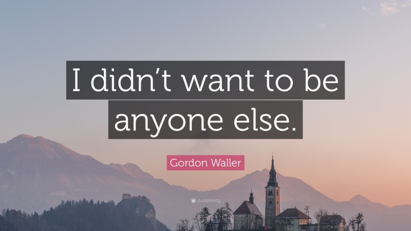 Gordon Waller Quote: “I didn’t want to be anyone else.”