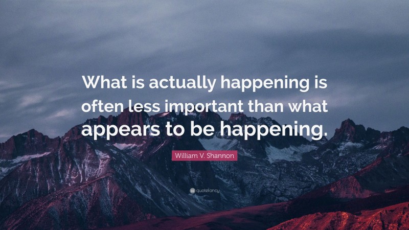 William V. Shannon Quote: “What is actually happening is often less important than what appears to be happening.”