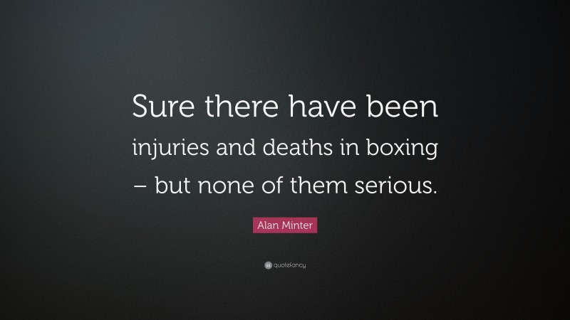 Alan Minter Quote: “Sure there have been injuries and deaths in boxing – but none of them serious.”