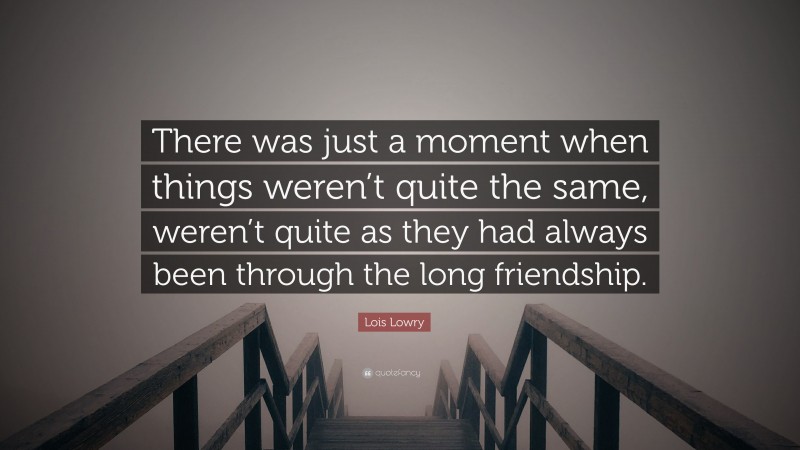 Lois Lowry Quote: “There was just a moment when things weren’t quite the same, weren’t quite as they had always been through the long friendship.”