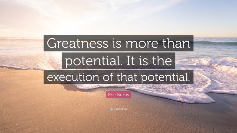 Eric Burns Quote: “Greatness is more than potential. It is the execution of that potential.”