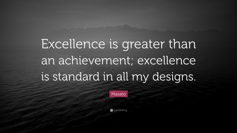 Masato Quote: “Excellence is greater than an achievement; excellence is standard in all my designs.”