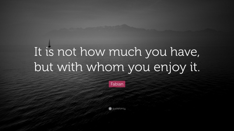 Fabian Quote: “It is not how much you have, but with whom you enjoy it.”