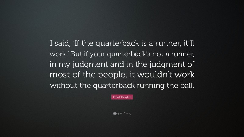 Frank Broyles Quote: “I said, ‘If the quarterback is a runner, it’ll work.’ But if your quarterback’s not a runner, in my judgment and in the judgment of most of the people, it wouldn’t work without the quarterback running the ball.”