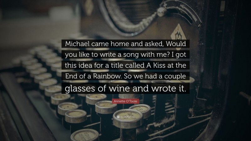 Annette O'Toole Quote: “Michael came home and asked, Would you like to write a song with me? I got this idea for a title called A Kiss at the End of a Rainbow. So we had a couple glasses of wine and wrote it.”