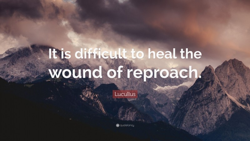 Lucullus Quote: “It is difficult to heal the wound of reproach.”