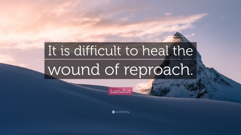 Lucullus Quote: “It is difficult to heal the wound of reproach.”