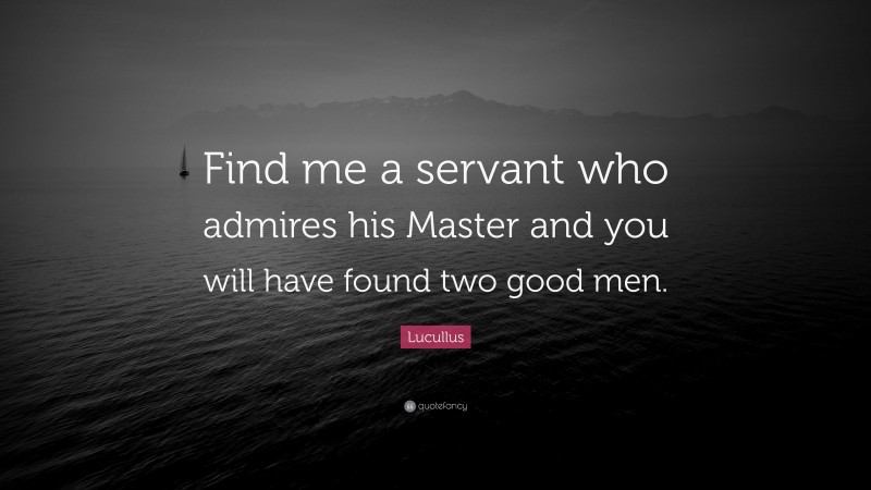 Lucullus Quote: “Find me a servant who admires his Master and you will have found two good men.”