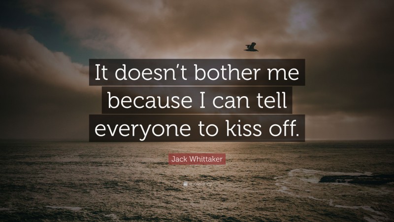 Jack Whittaker Quote: “It doesn’t bother me because I can tell everyone to kiss off.”