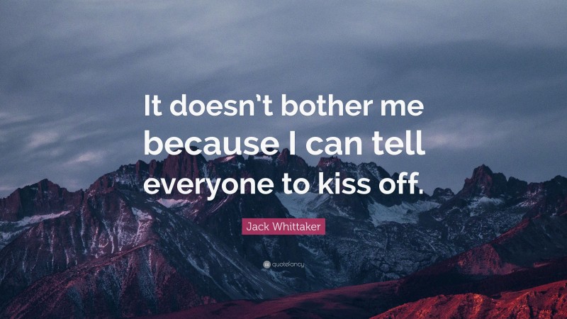 Jack Whittaker Quote: “It doesn’t bother me because I can tell everyone to kiss off.”