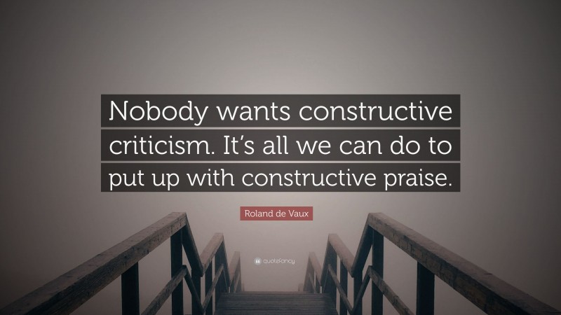 Roland de Vaux Quote: “Nobody wants constructive criticism. It’s all we can do to put up with constructive praise.”